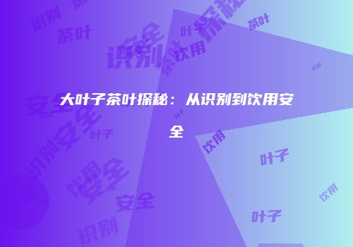 大叶子茶叶探秘：从识别到饮用安全
