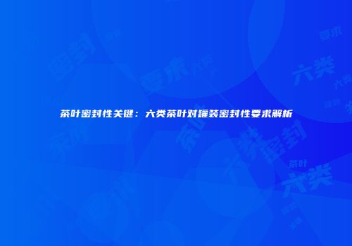 茶叶密封性关键：六类茶叶对罐装密封性要求解析