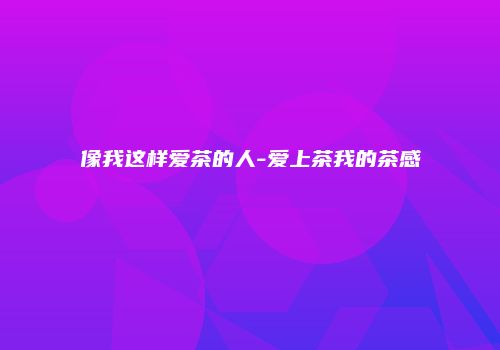 像我这样爱茶的人-爱上茶我的茶感