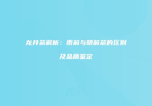 龙井茶解析：雨前与明前茶的区别及品质鉴定