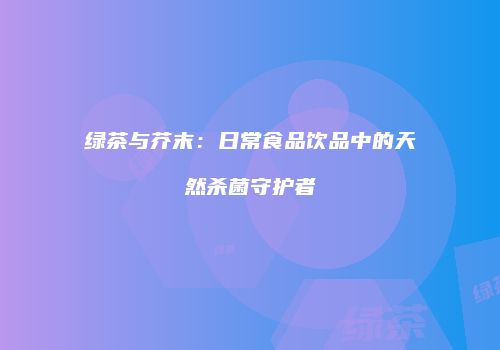绿茶与芥末：日常食品饮品中的天然杀菌守护者