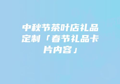 中秋节茶叶店礼品定制「春节礼品卡片内容」