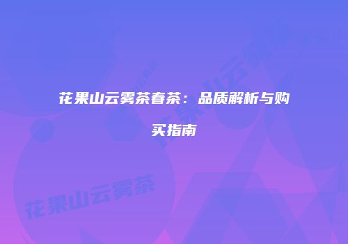 花果山云雾茶春茶：品质解析与购买指南