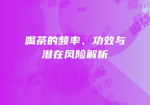 喝茶的频率、功效与潜在风险解析