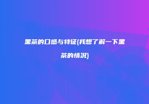 黑茶的口感与特征(我想了解一下黑茶的情况)