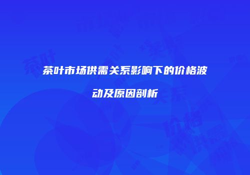 茶叶市场供需关系影响下的价格波动及原因剖析