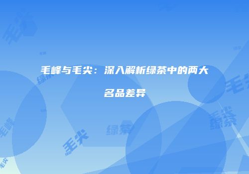 毛峰与毛尖：深入解析绿茶中的两大名品差异