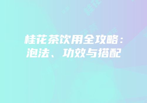 桂花茶饮用全攻略：泡法、功效与搭配