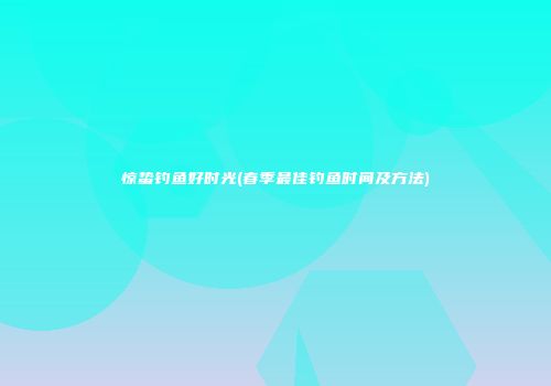 惊蛰钓鱼好时光(春季最佳钓鱼时间及方法)