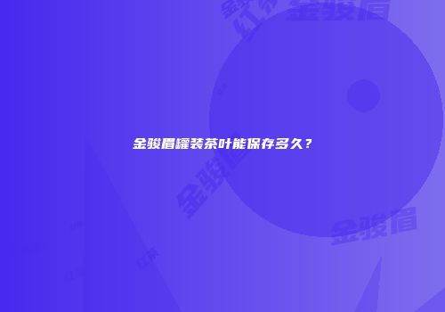 金骏眉罐装茶叶能保存多久？