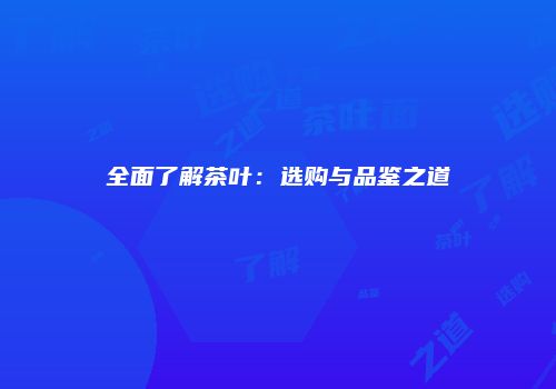 全面了解茶叶：选购与品鉴之道