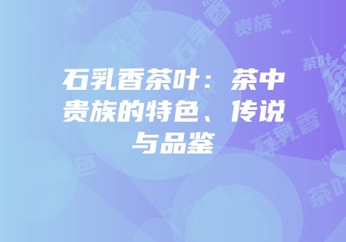 石乳香茶叶：茶中贵族的特色、传说与品鉴