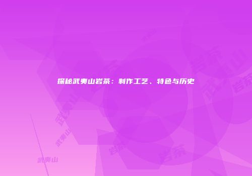 探秘武夷山岩茶：制作工艺、特色与历史