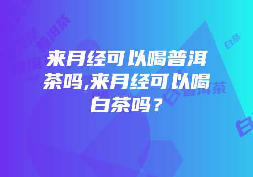 来月经可以喝普洱茶吗,来月经可以喝白茶吗？