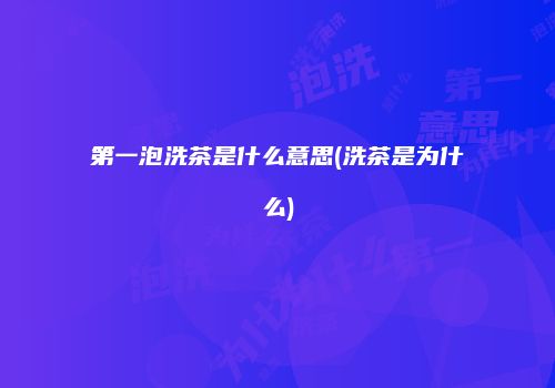 第一泡洗茶是什么意思(洗茶是为什么)