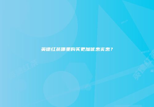 英德红茶哪里购买更加优惠实惠？