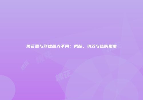 槐花蜜与洋槐蜜大不同：风味、功效与选购指南