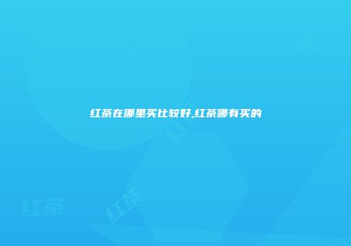 红茶在哪里买比较好,红茶哪有买的