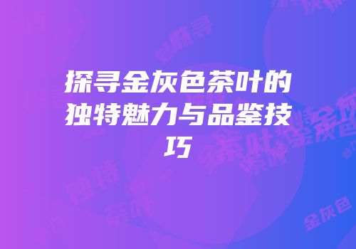 探寻金灰色茶叶的独特魅力与品鉴技巧