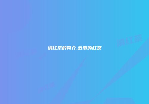 滇红茶的简介,云南的红茶