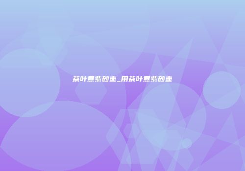 茶叶煮紫砂壶_用茶叶煮紫砂壶