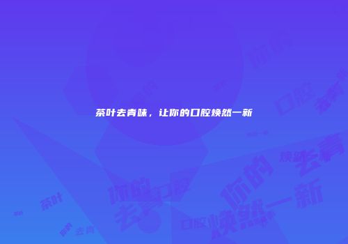 茶叶去青味，让你的口腔焕然一新