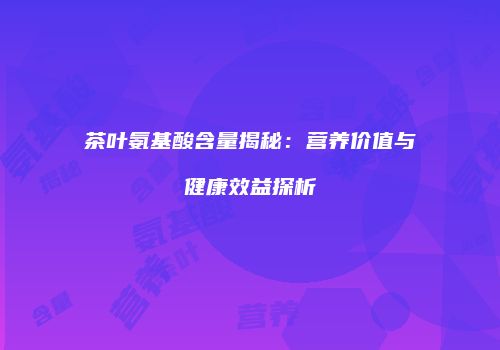 茶叶氨基酸含量揭秘：营养价值与健康效益探析