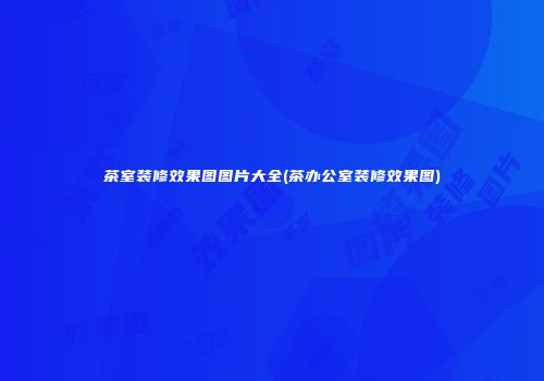 茶室装修效果图图片大全(茶办公室装修效果图)
