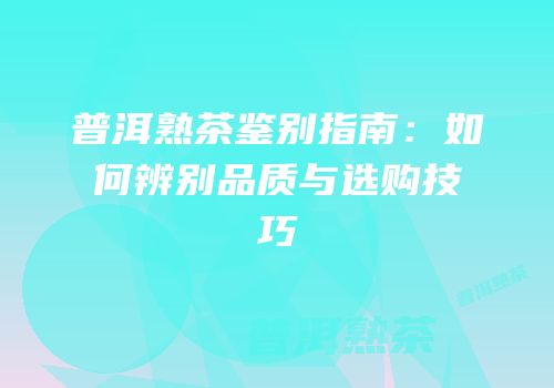 普洱熟茶鉴别指南：如何辨别品质与选购技巧