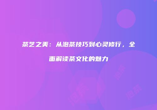 茶艺之美：从泡茶技巧到心灵修行，全面解读茶文化的魅力