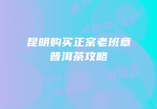昆明购买正宗老班章普洱茶攻略
