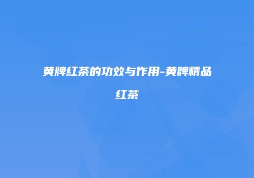 黄牌红茶的功效与作用-黄牌精品红茶