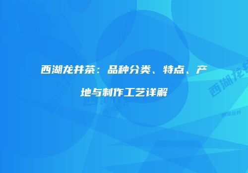 西湖龙井茶：品种分类、特点、产地与制作工艺详解
