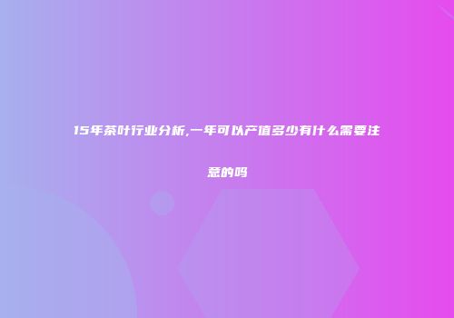 15年茶叶行业分析,一年可以产值多少有什么需要注意的吗