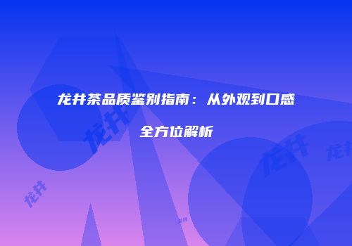 龙井茶品质鉴别指南：从外观到口感全方位解析