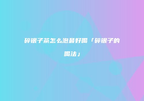 碎银子茶怎么泡最好喝「碎银子的喝法」