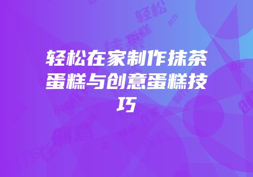 轻松在家制作抹茶蛋糕与创意蛋糕技巧