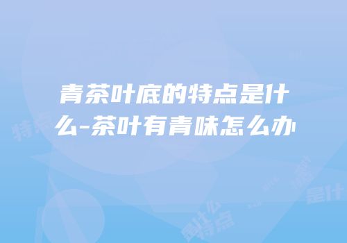 青茶叶底的特点是什么-茶叶有青味怎么办