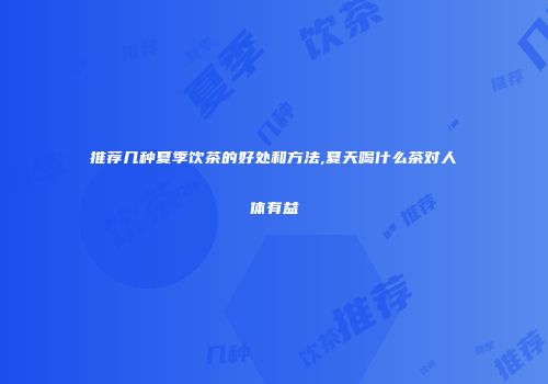 推荐几种夏季饮茶的好处和方法,夏天喝什么茶对人体有益