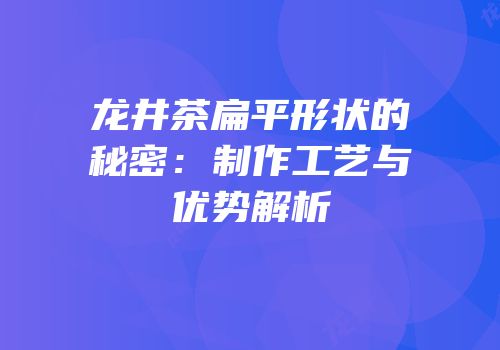 龙井茶扁平形状的秘密：制作工艺与优势解析