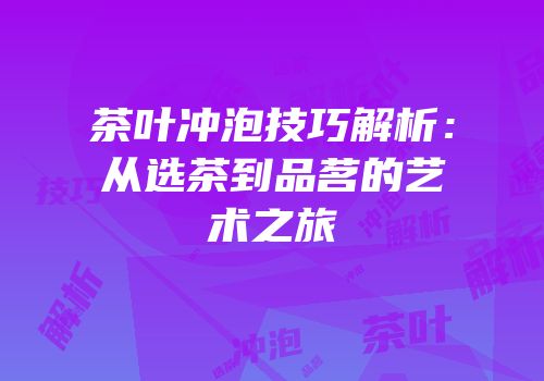 茶叶冲泡技巧解析：从选茶到品茗的艺术之旅