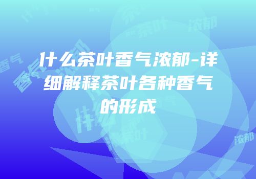 什么茶叶香气浓郁-详细解释茶叶各种香气的形成