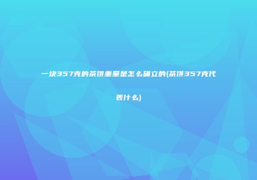 一块357克的茶饼重量是怎么确立的(茶饼357克代表什么)