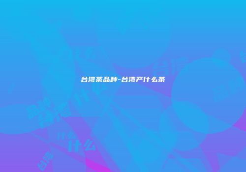 台湾茶品种-台湾产什么茶