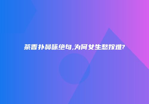 茶香扑鼻咏绝句,为何女生愁嫁难?