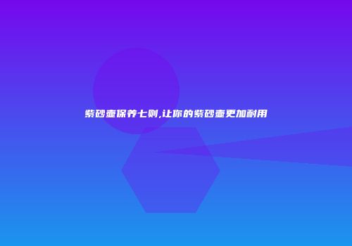 紫砂壶保养七则,让你的紫砂壶更加耐用