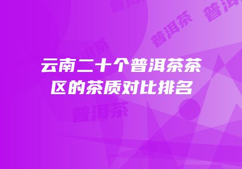 云南二十个普洱茶茶区的茶质对比排名