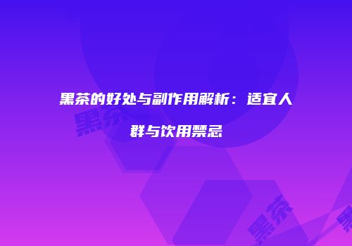黑茶的好处与副作用解析：适宜人群与饮用禁忌