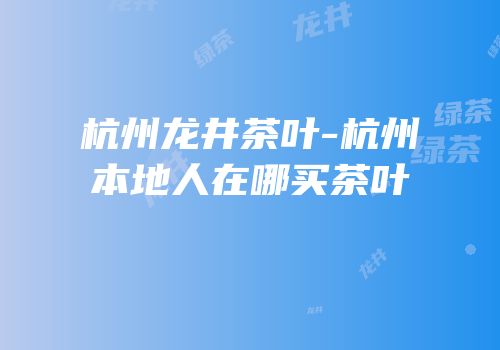 杭州龙井茶叶-杭州本地人在哪买茶叶