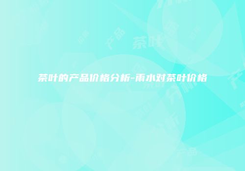 茶叶的产品价格分析-雨水对茶叶价格